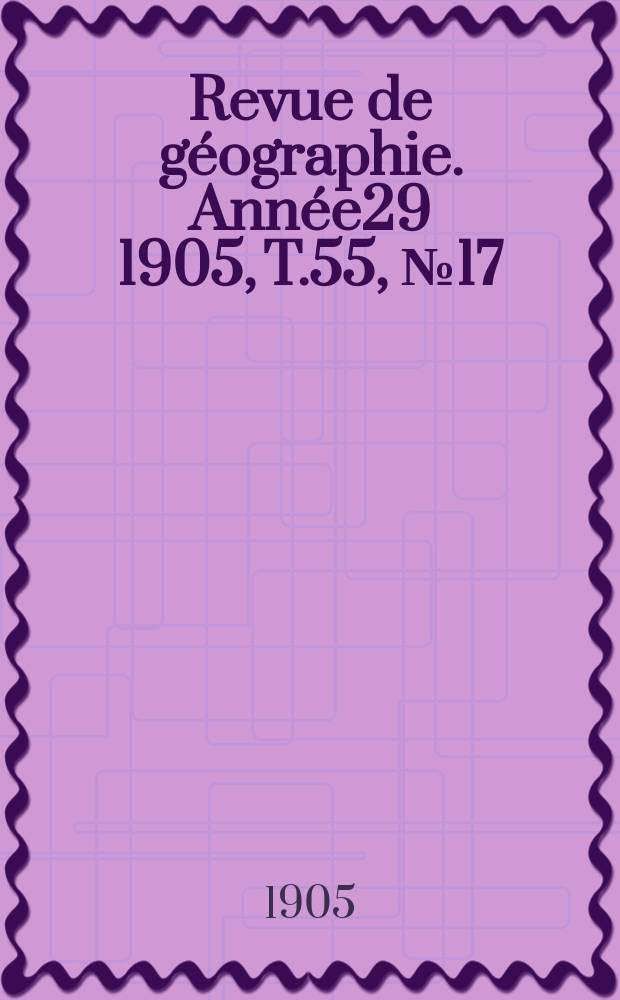 Revue de géographie. Année29 1905, T.55, №17