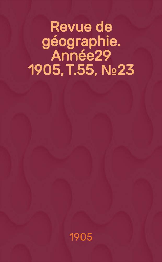 Revue de géographie. Année29 1905, T.55, №23