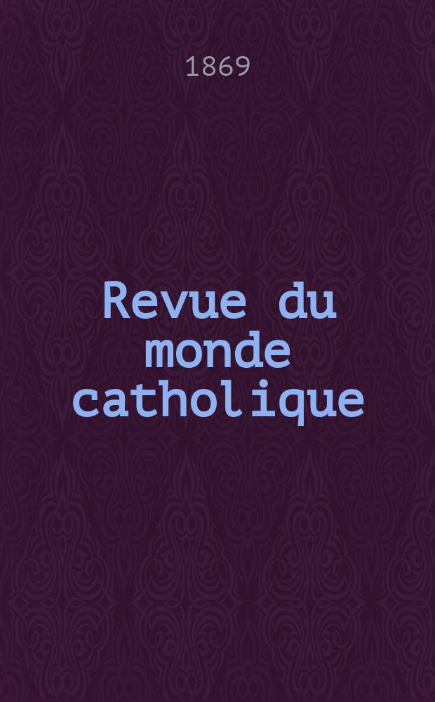 Revue du monde catholique : Th&eacute;ologie , philosophie, histoire, litt&eacute;rature , sciences, beaux - arts. Ann&eacute;e9 1869/1870, T.5(25), №27