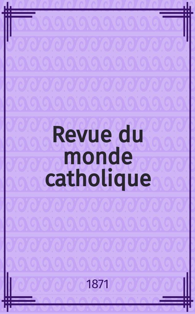 Revue du monde catholique : Th&eacute;ologie , philosophie, histoire, litt&eacute;rature , sciences, beaux - arts. Ann&eacute;e11 1871, T.11(31), №64