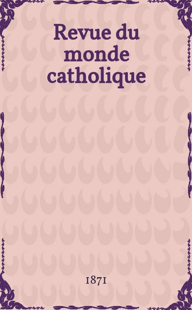 Revue du monde catholique : Théologie , philosophie, histoire, littérature , sciences, beaux - arts. Année11 1871, T.12(32), №68