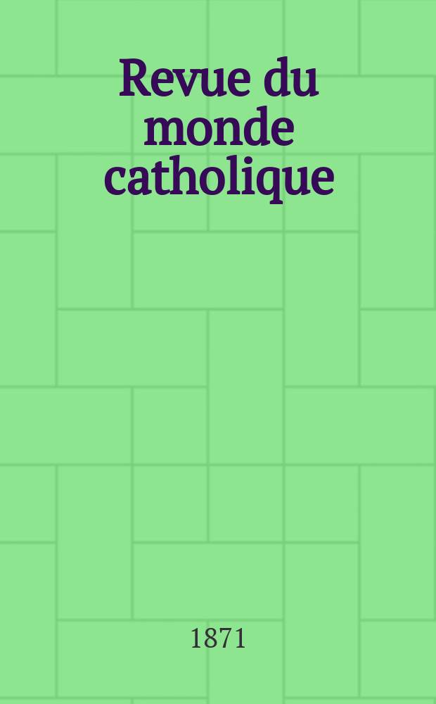 Revue du monde catholique : Théologie , philosophie, histoire, littérature , sciences, beaux - arts. Année11 1871, T.12(32), №69