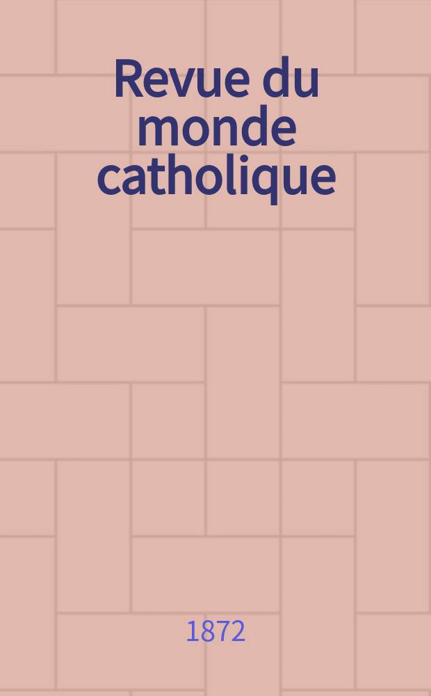 Revue du monde catholique : Th&eacute;ologie , philosophie, histoire, litt&eacute;rature , sciences, beaux - arts. Ann&eacute;e12 1872, T.13(33), №72