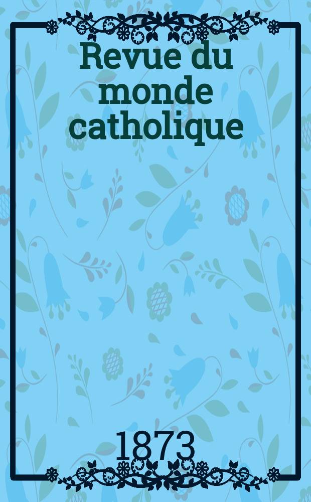 Revue du monde catholique : Théologie , philosophie, histoire, littérature , sciences, beaux - arts. Année13 1873, T.16(36), №85