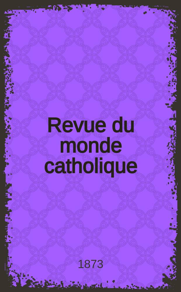 Revue du monde catholique : Théologie , philosophie, histoire, littérature , sciences, beaux - arts. Année13 1873, T.17(37), №89