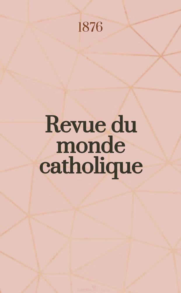 Revue du monde catholique : Théologie , philosophie, histoire, littérature , sciences, beaux - arts. Année16 1876, T.25(45), №123
