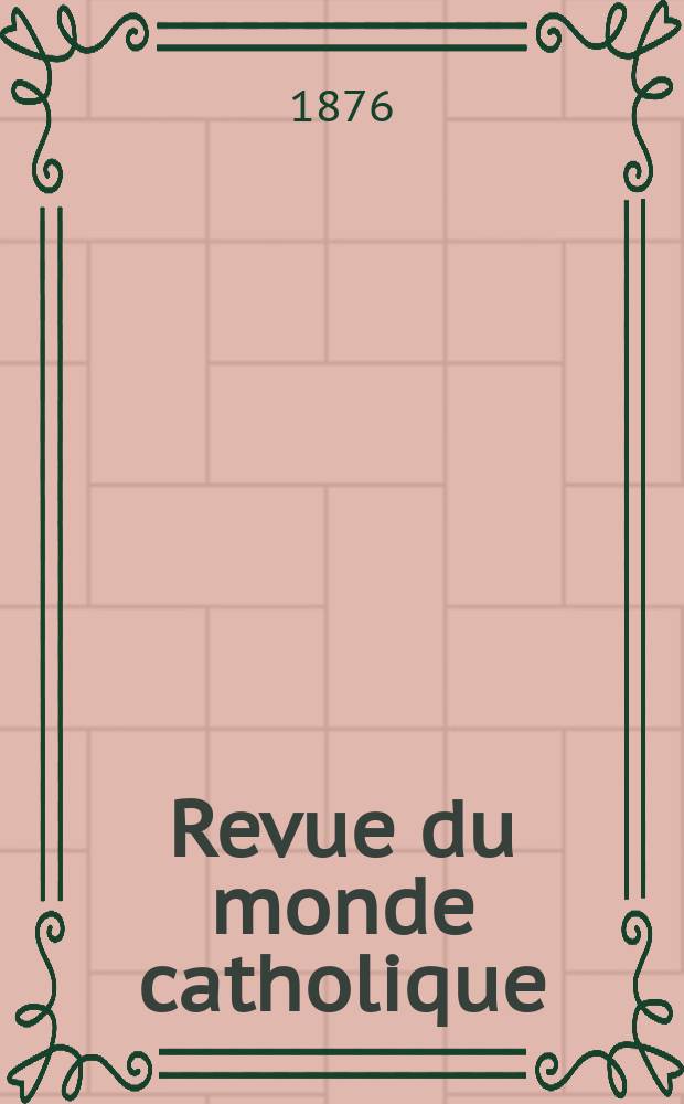 Revue du monde catholique : Théologie , philosophie, histoire, littérature , sciences, beaux - arts. Année16 1876, T.26(46), №125
