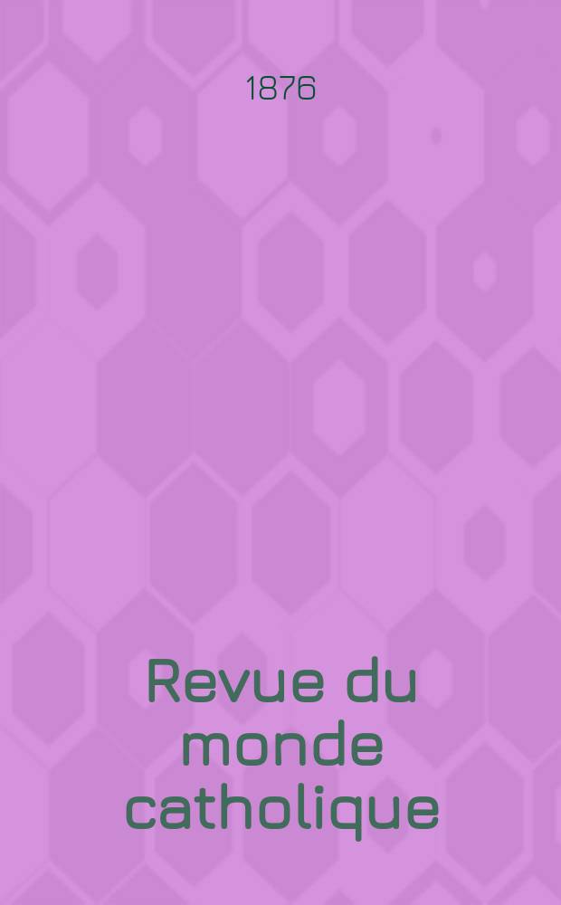Revue du monde catholique : Théologie , philosophie, histoire, littérature , sciences, beaux - arts. Année16 1876, T.26(46), №126