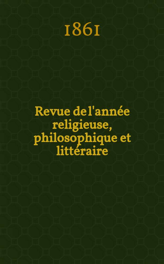Revue de l'année religieuse, philosophique et littéraire : Tableau annuel des principales productions de la théologie de la philosophie , de l'histoire et de al littérature