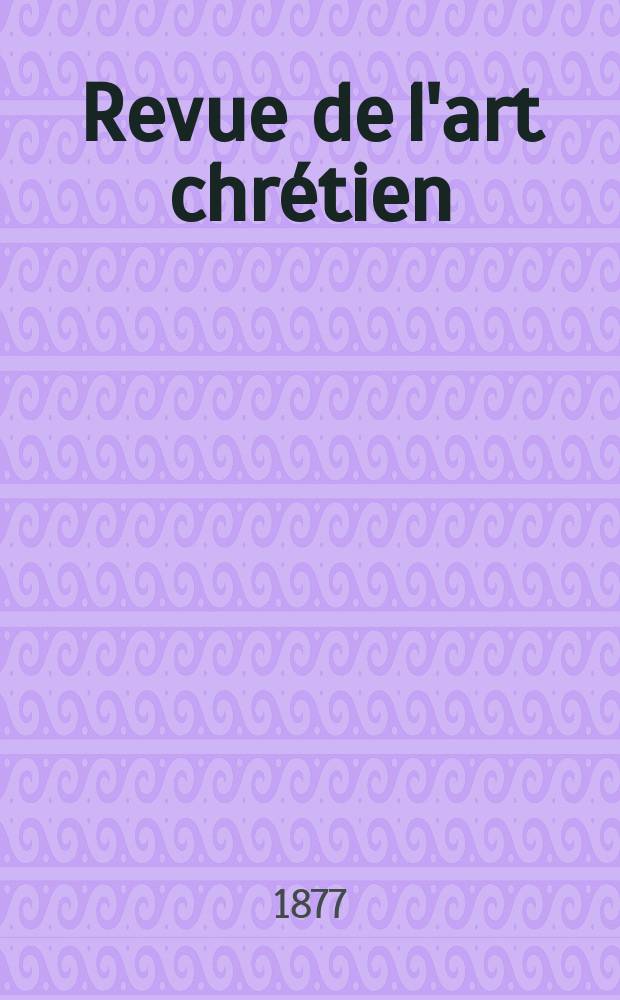 Revue de l'art chrétien : Recueil mensuel d'archéologie religieuse. Année21 1877, T.7(24), Décembre