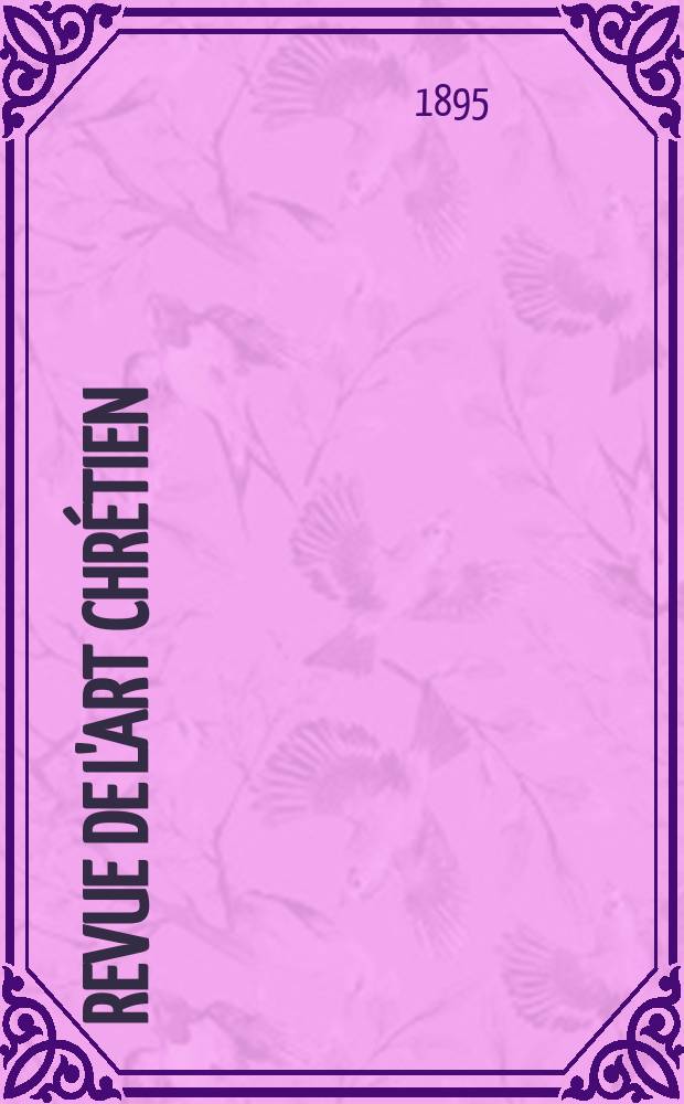 Revue de l'art chr&eacute;tien : Recueil mensuel d'arch&eacute;ologie religieuse. Ann&eacute;e38 1895, T.6(44), Livr.4