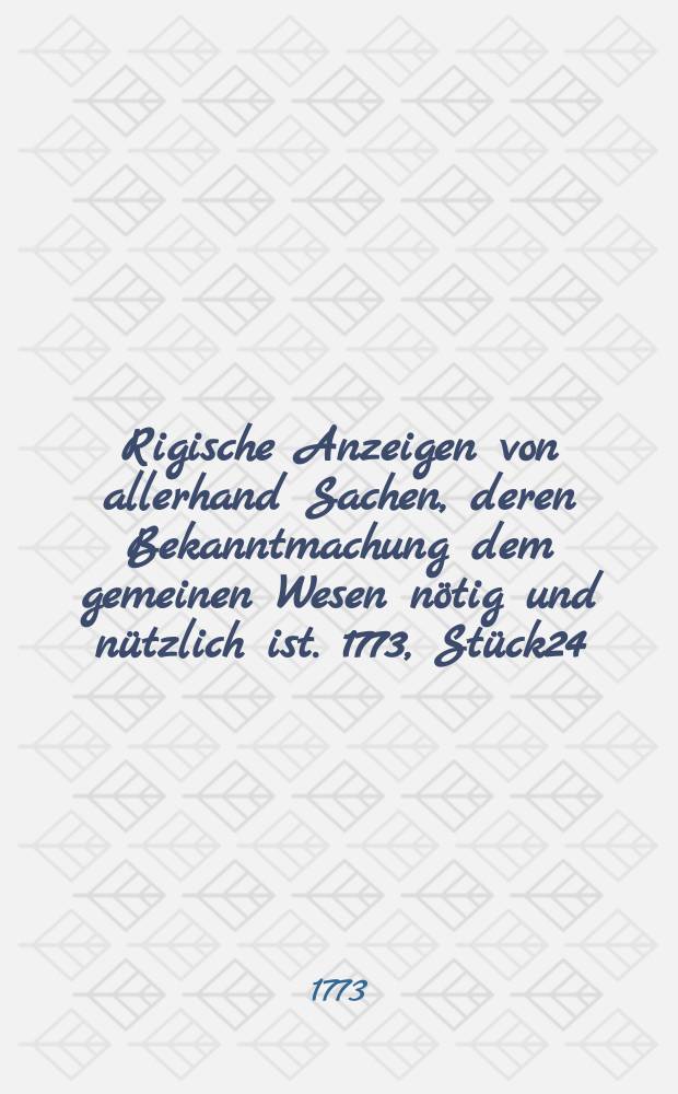 Rigische Anzeigen von allerhand Sachen, deren Bekanntmachung dem gemeinen Wesen nötig und nützlich ist. 1773, Stück24