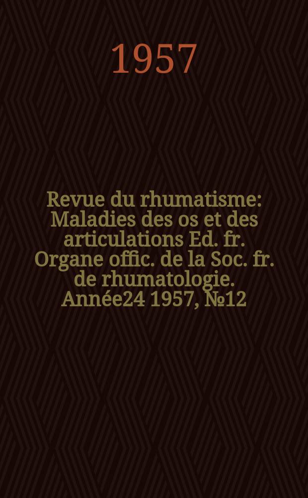 Revue du rhumatisme : Maladies des os et des articulations Ed. fr. Organe offic. de la Soc. fr. de rhumatologie. Ann&eacute;e24 1957, №12