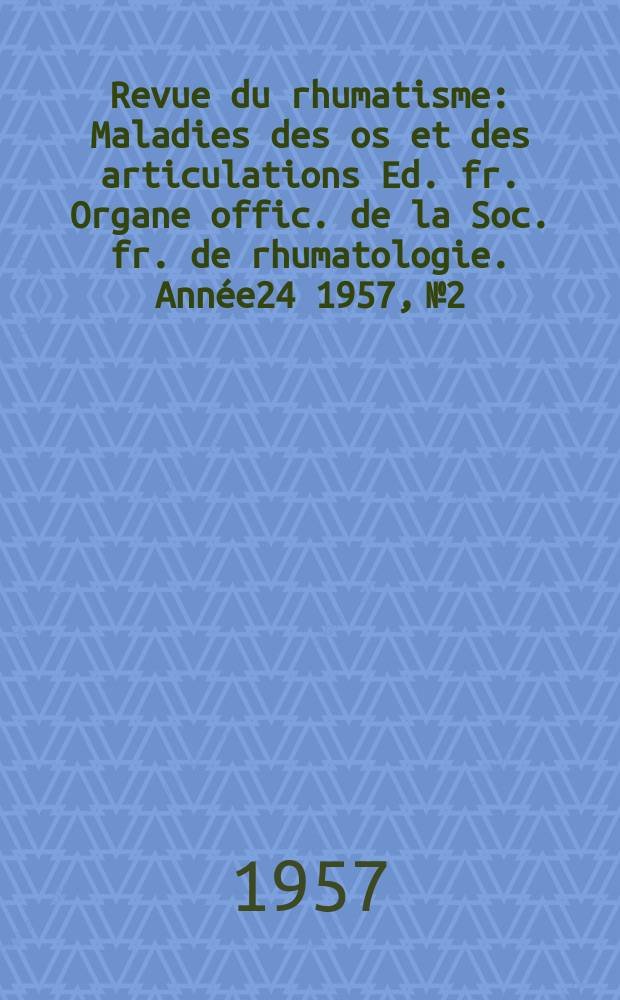 Revue du rhumatisme : Maladies des os et des articulations Ed. fr. Organe offic. de la Soc. fr. de rhumatologie. Année24 1957, №2