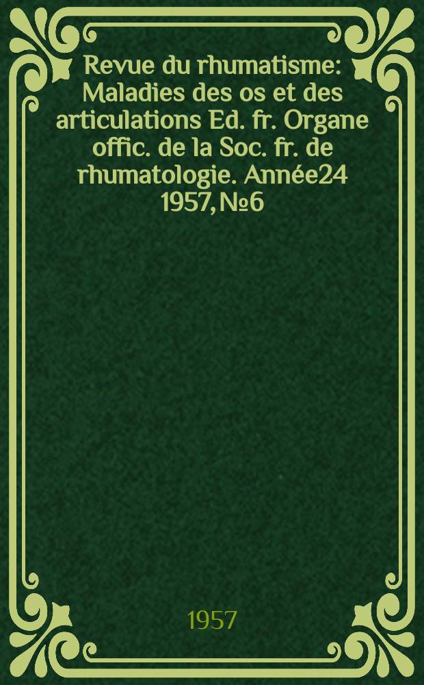 Revue du rhumatisme : Maladies des os et des articulations Ed. fr. Organe offic. de la Soc. fr. de rhumatologie. Année24 1957, №6