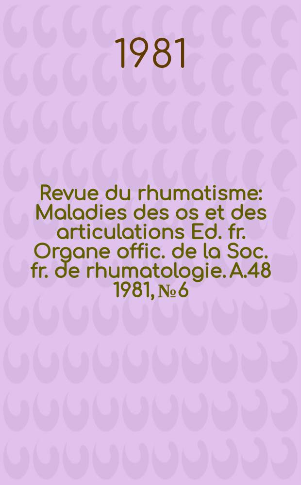 Revue du rhumatisme : Maladies des os et des articulations Ed. fr. Organe offic. de la Soc. fr. de rhumatologie. A.48 1981, №6