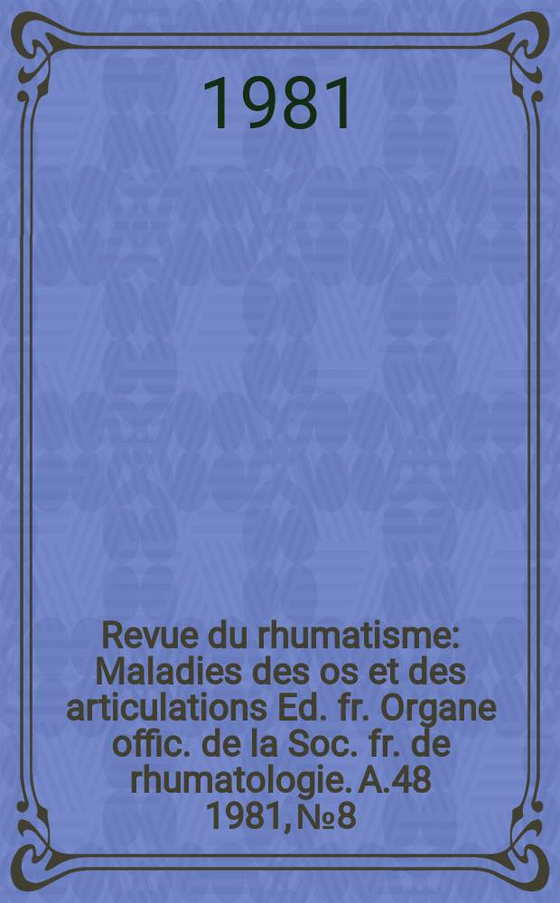 Revue du rhumatisme : Maladies des os et des articulations Ed. fr. Organe offic. de la Soc. fr. de rhumatologie. A.48 1981, №8