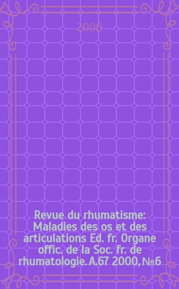 Revue du rhumatisme : Maladies des os et des articulations Ed. fr. Organe offic. de la Soc. fr. de rhumatologie. A.67 2000, №6