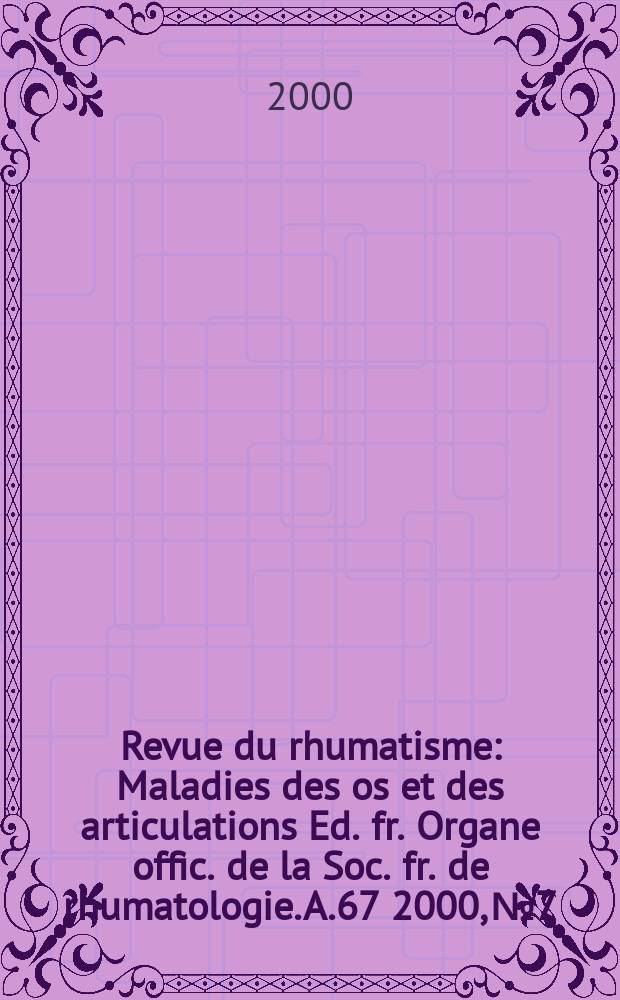 Revue du rhumatisme : Maladies des os et des articulations Ed. fr. Organe offic. de la Soc. fr. de rhumatologie. A.67 2000, №7