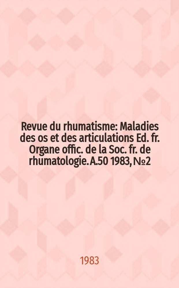 Revue du rhumatisme : Maladies des os et des articulations Ed. fr. Organe offic. de la Soc. fr. de rhumatologie. A.50 1983, №2
