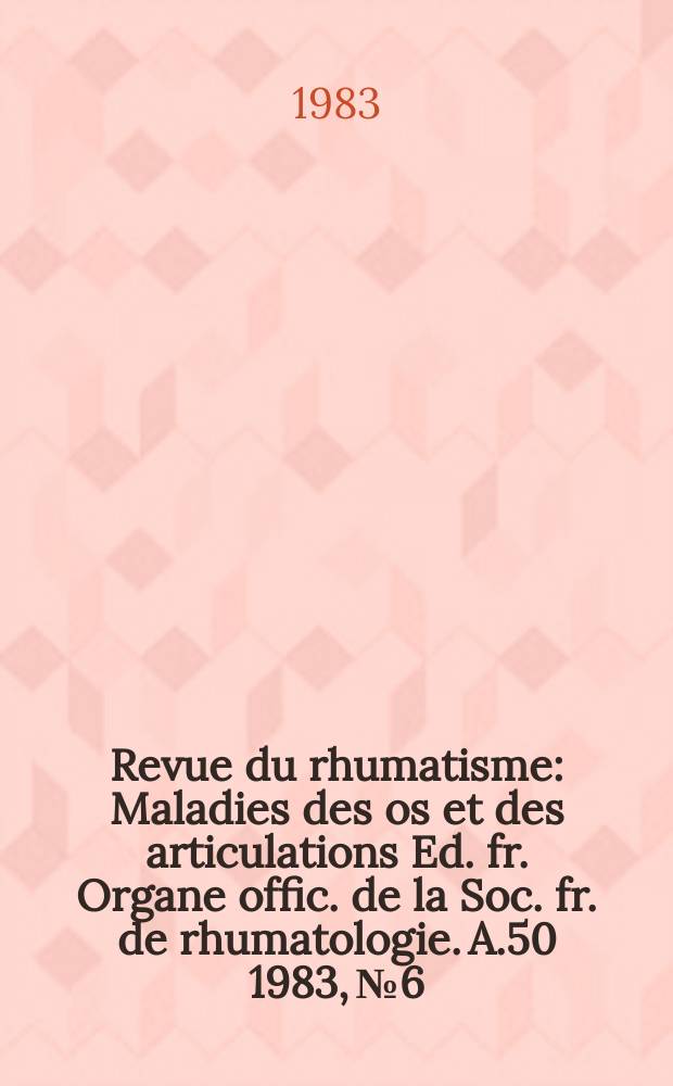 Revue du rhumatisme : Maladies des os et des articulations Ed. fr. Organe offic. de la Soc. fr. de rhumatologie. A.50 1983, №6