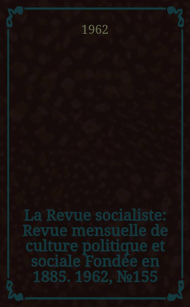 La Revue socialiste : Revue mensuelle de culture politique et sociale Fondée en 1885. 1962, №155