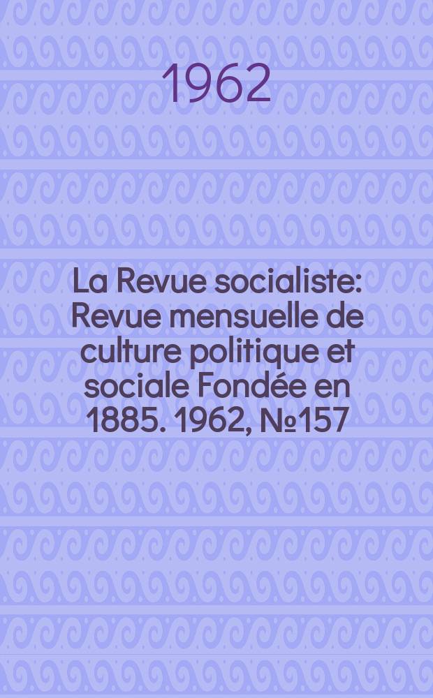 La Revue socialiste : Revue mensuelle de culture politique et sociale Fondée en 1885. 1962, №157