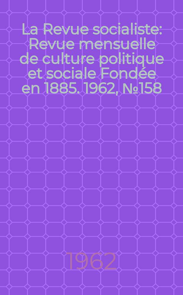 La Revue socialiste : Revue mensuelle de culture politique et sociale Fondée en 1885. 1962, №158