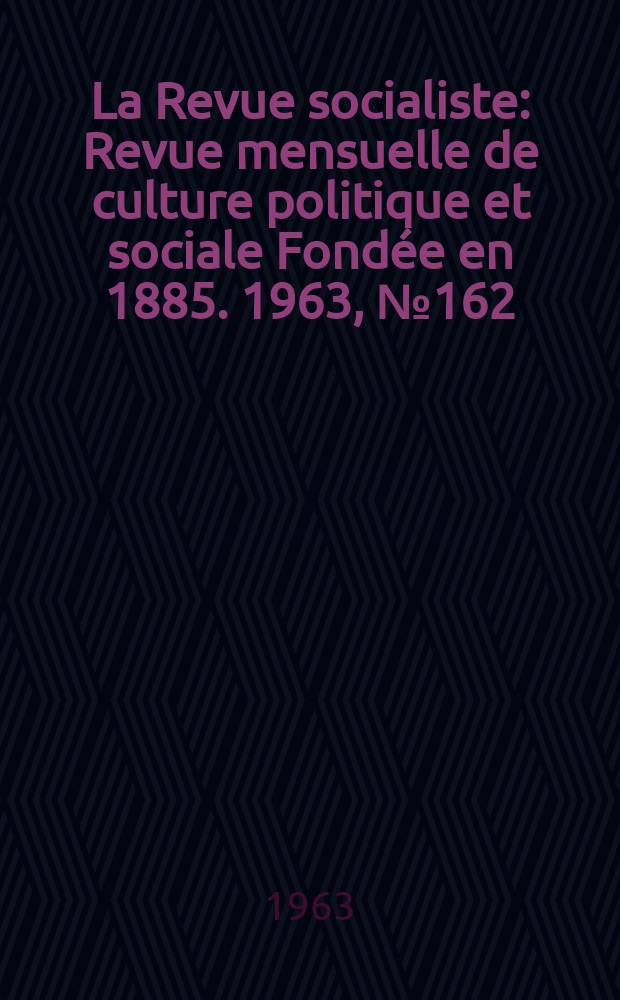 La Revue socialiste : Revue mensuelle de culture politique et sociale Fondée en 1885. 1963, №162