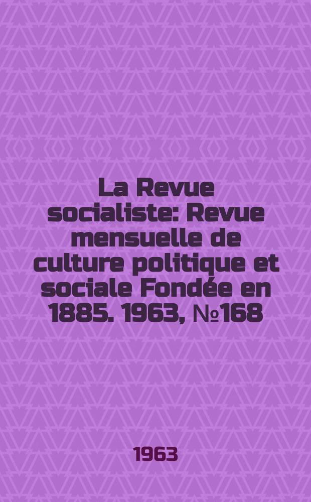 La Revue socialiste : Revue mensuelle de culture politique et sociale Fondée en 1885. 1963, №168