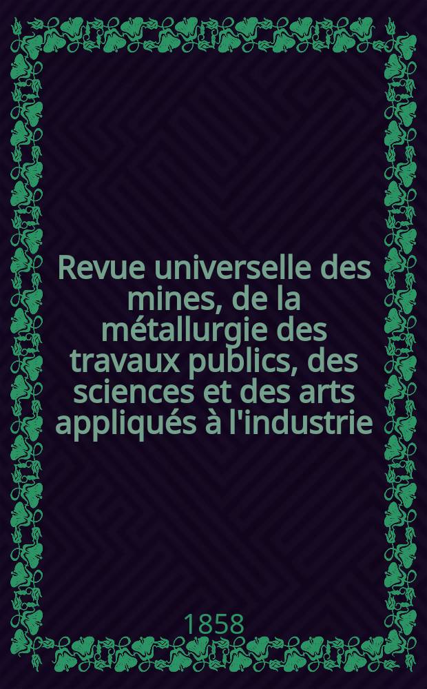Revue universelle des mines, de la m&eacute;tallurgie des travaux publics, des sciences et des arts appliqu&eacute;s &agrave; l'industrie