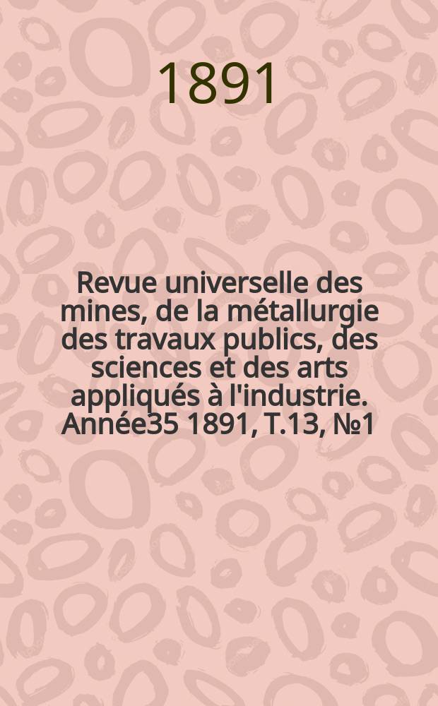 Revue universelle des mines, de la métallurgie des travaux publics, des sciences et des arts appliqués à l'industrie. Année35 1891, T.13, №1
