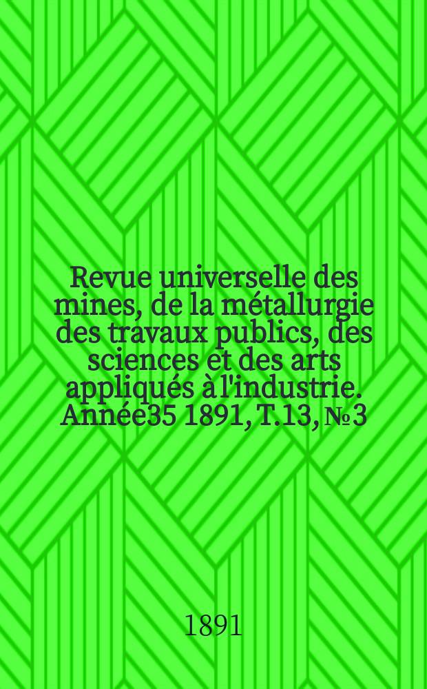 Revue universelle des mines, de la métallurgie des travaux publics, des sciences et des arts appliqués à l'industrie. Année35 1891, T.13, №3