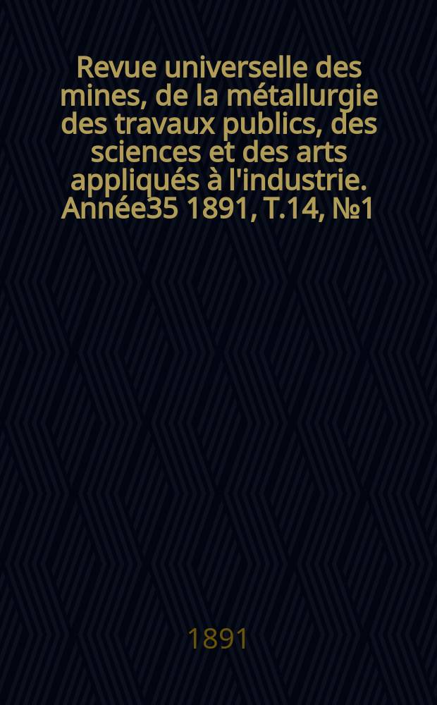 Revue universelle des mines, de la métallurgie des travaux publics, des sciences et des arts appliqués à l'industrie. Année35 1891, T.14, №1