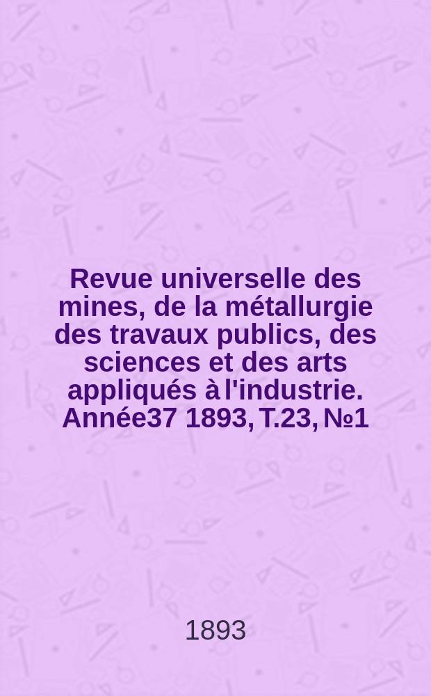 Revue universelle des mines, de la métallurgie des travaux publics, des sciences et des arts appliqués à l'industrie. Année37 1893, T.23, №1/2