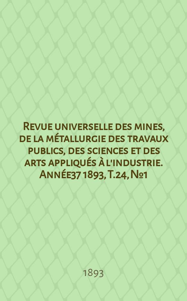 Revue universelle des mines, de la m&eacute;tallurgie des travaux publics, des sciences et des arts appliqu&eacute;s &agrave; l'industrie. Ann&eacute;e37 1893, T.24, №1