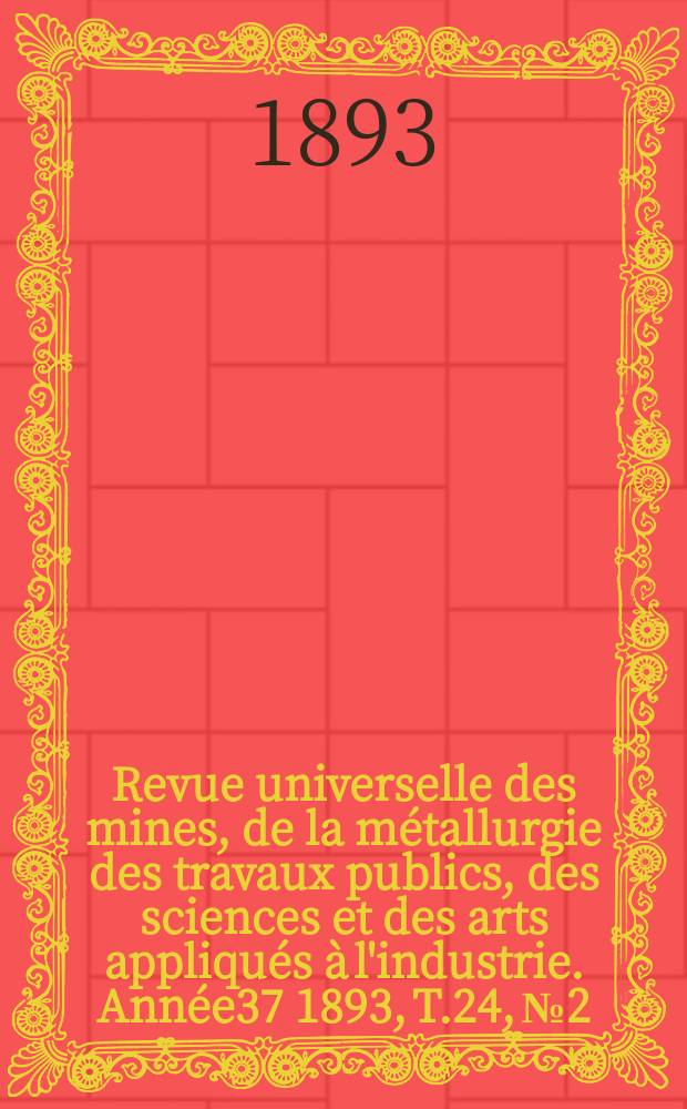 Revue universelle des mines, de la métallurgie des travaux publics, des sciences et des arts appliqués à l'industrie. Année37 1893, T.24, №2