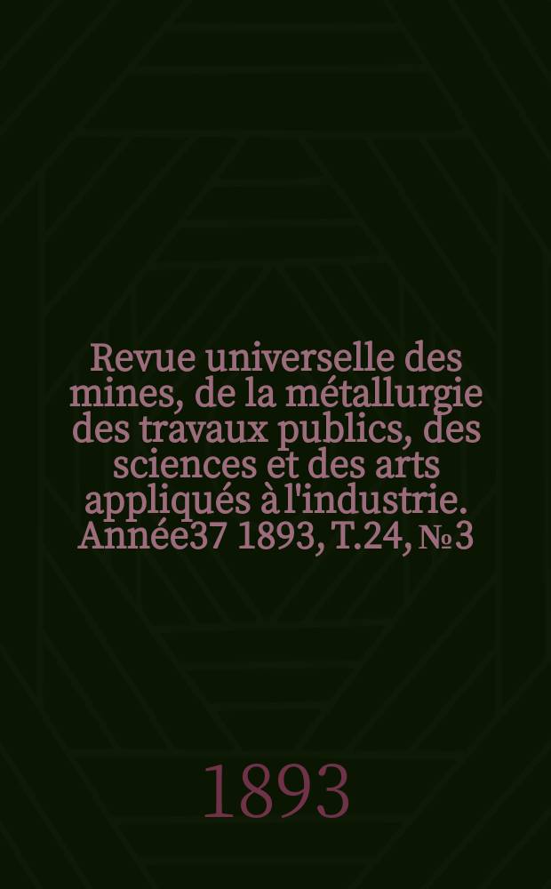 Revue universelle des mines, de la métallurgie des travaux publics, des sciences et des arts appliqués à l'industrie. Année37 1893, T.24, №3