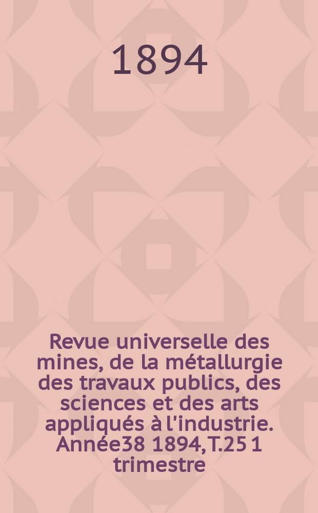 Revue universelle des mines, de la métallurgie des travaux publics, des sciences et des arts appliqués à l'industrie. Année38 1894, T.25 1 trimestre, №3