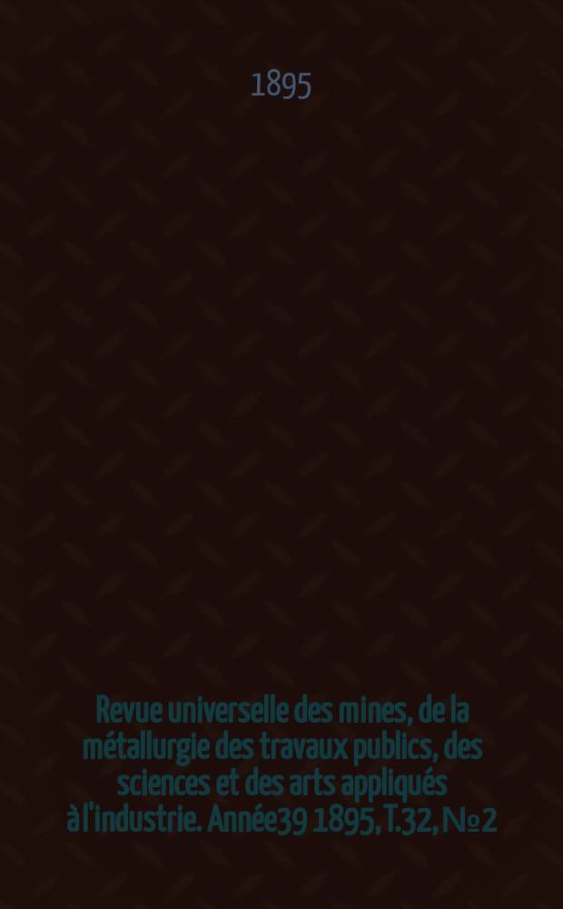 Revue universelle des mines, de la métallurgie des travaux publics, des sciences et des arts appliqués à l'industrie. Année39 1895, T.32, №2
