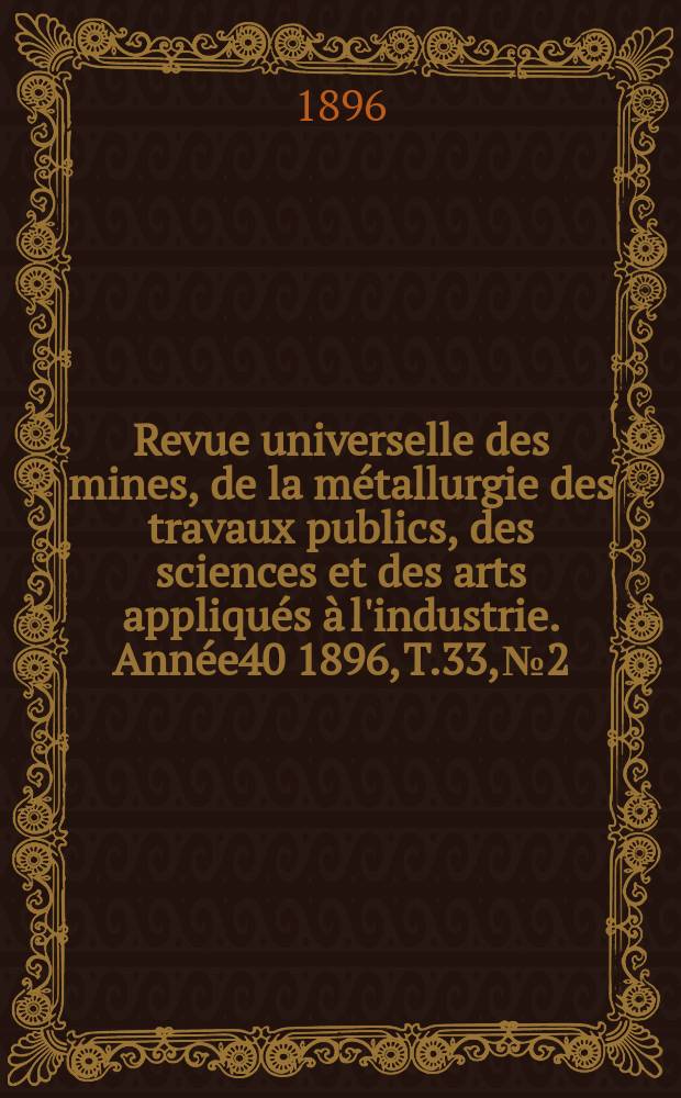 Revue universelle des mines, de la métallurgie des travaux publics, des sciences et des arts appliqués à l'industrie. Année40 1896, T.33, №2