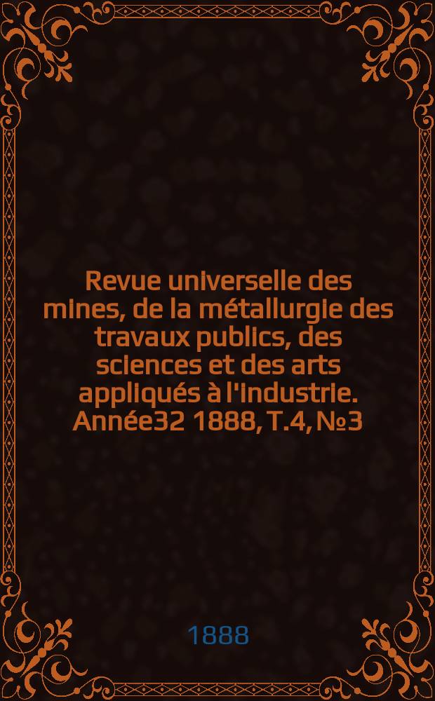 Revue universelle des mines, de la métallurgie des travaux publics, des sciences et des arts appliqués à l'industrie. Année32 1888, T.4, №3