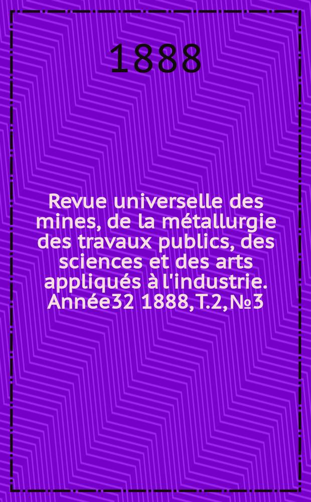 Revue universelle des mines, de la m&eacute;tallurgie des travaux publics, des sciences et des arts appliqu&eacute;s &agrave; l'industrie. Ann&eacute;e32 1888, T.2, №3