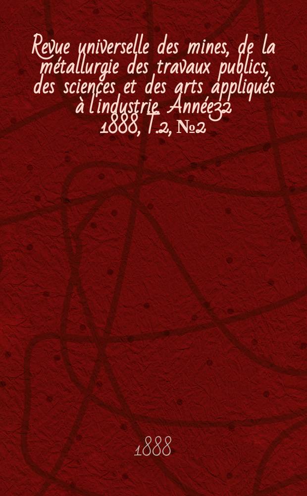 Revue universelle des mines, de la métallurgie des travaux publics, des sciences et des arts appliqués à l'industrie. Année32 1888, T.2, №2