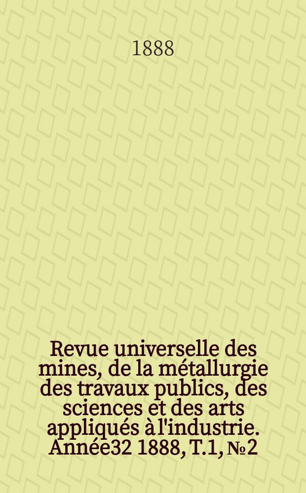 Revue universelle des mines, de la m&eacute;tallurgie des travaux publics, des sciences et des arts appliqu&eacute;s &agrave; l'industrie. Ann&eacute;e32 1888, T.1, №2