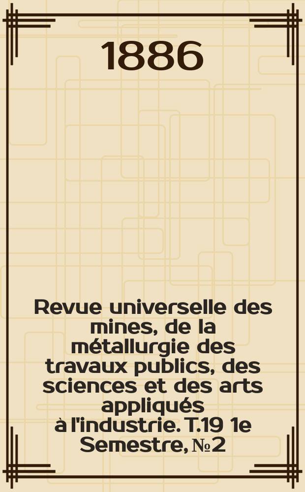 Revue universelle des mines, de la m&eacute;tallurgie des travaux publics, des sciences et des arts appliqu&eacute;s &agrave; l'industrie. T.19 1e Semestre, №2