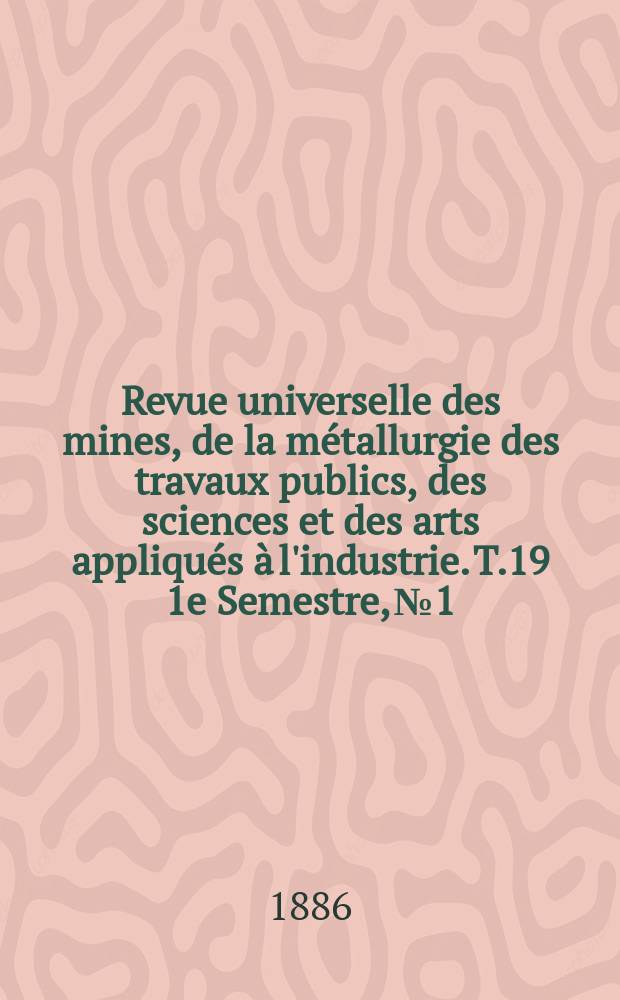 Revue universelle des mines, de la métallurgie des travaux publics, des sciences et des arts appliqués à l'industrie. T.19 1e Semestre, №1