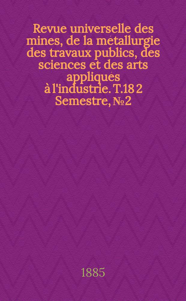 Revue universelle des mines, de la métallurgie des travaux publics, des sciences et des arts appliqués à l'industrie. T.18 2 Semestre, №2
