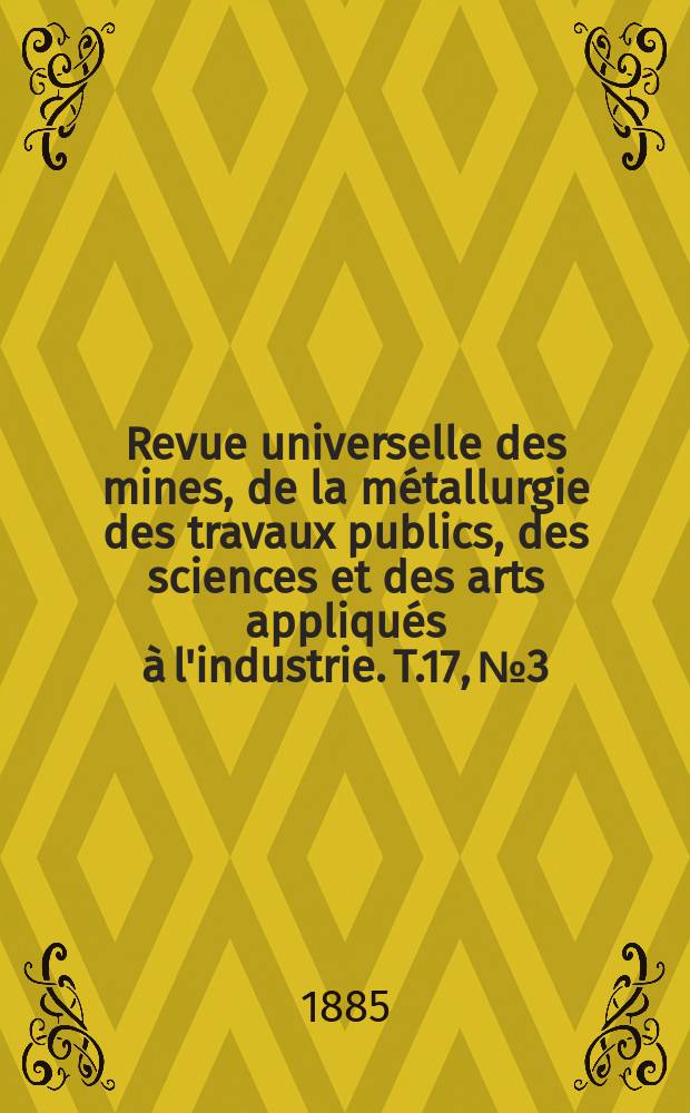 Revue universelle des mines, de la métallurgie des travaux publics, des sciences et des arts appliqués à l'industrie. T.17, №3