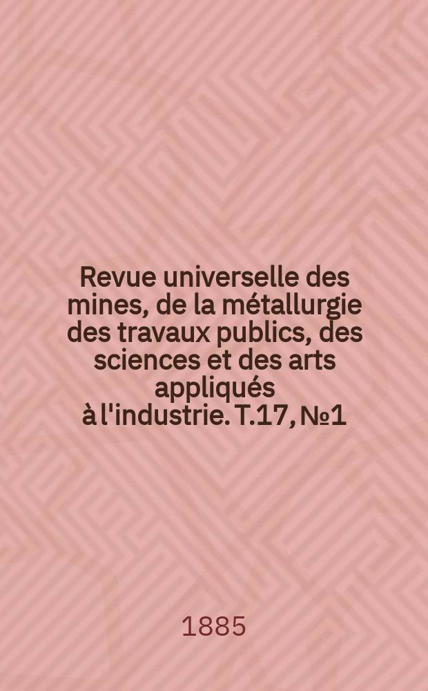 Revue universelle des mines, de la métallurgie des travaux publics, des sciences et des arts appliqués à l'industrie. T.17, №1